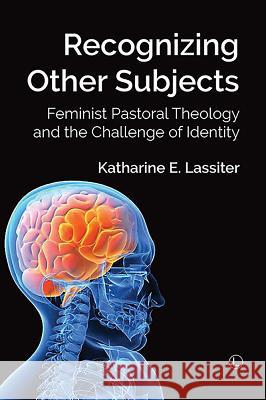 Recognizing Other Subjects: Feminist Pastoral Theology and the Challenge of Identity Katharine E. Lassiter 9780718894467 Lutterworth Press
