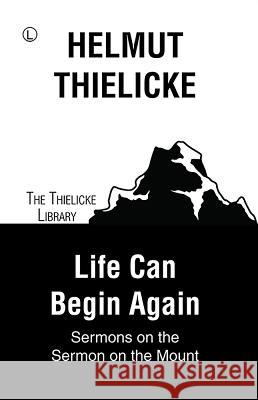 Life Can Begin Again: Sermons on the Sermon on the Mount Helmut Thielicke J. D. Doberstein 9780718894573 Lutterworth Press