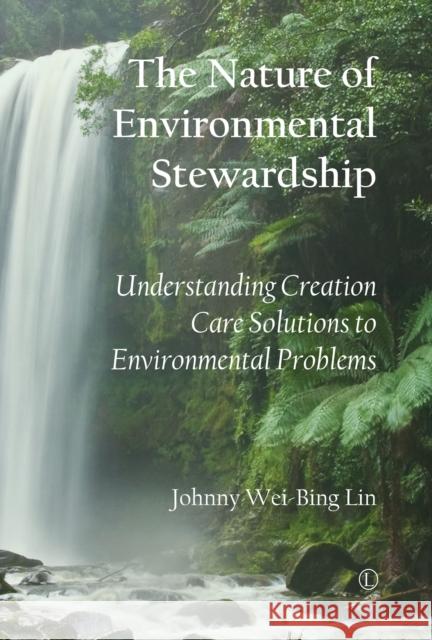 The Nature of Environmental Stewardship: Understanding Creation Care Solutions to Environmental Problems Johnny Wei-Bing Lin 9780718894672 Lutterworth Press