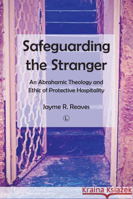 Safeguarding the Stranger: An Abrahamic Theology and Ethic of Protective Hospitality Jayme R. Reaves 9780718895020 Lutterworth Press