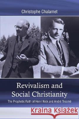 Revivalism and Social Christianity: The Prophetic Faith of Henri Nick and Andre Trocme Christophe Chalamet 9780718895037