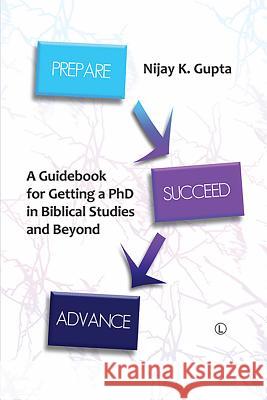 Prepare, Succeed, Advance: A Guidebook for Getting a PhD in Biblical Studies and Beyond Nijay K. Gupta 9780718895044 Lutterworth Press