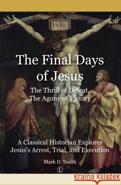 The Final Days of Jesus: The Thrill of Defeat, The Agony of Victory: A Classical Historian Explores Jesus's Arrest, Trial, and Execution Mark Smith 9780718895105