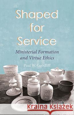 Shaped for Service: Ministerial Formation and Virtue Ethics Paul W. Goodliff 9780718895211 Lutterworth Press