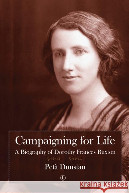 Campaigning for Life: A Biography of Dorothy Frances Buxton Peta Dunstan 9780718895396 Lutterworth Press