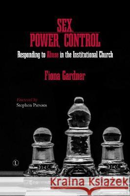 Sex, Power, Control: Responding to Abuse in the Institutional Church Fiona Gardner 9780718895624