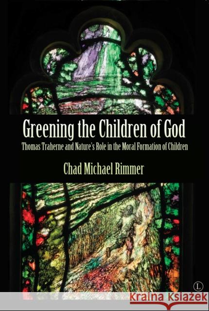 Greening the Children of God: Thomas Traherne and Nature's Role in the Moral Formation of Children Chad Michael Rimmer 9780718895778 Lutterworth Press