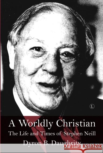 A Worldly Christian: The Life and Times of Stephen Neill Dyron B. Daughrity 9780718895846 James Clarke Company