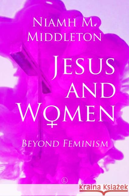 Jesus and Women: Beyond Feminism Niamh Middleton 9780718895860