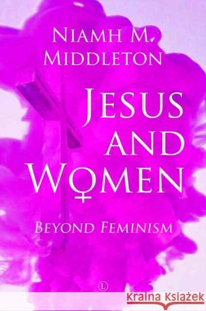 Jesus and Women: Beyond Feminism Niamh Middleton 9780718895860 James Clarke Company