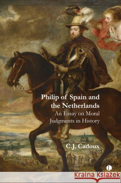 Philip of Spain and the Netherlands: An Essay on Moral Judgments in History C.J. Cadoux 9780718896768 James Clarke & Co Ltd