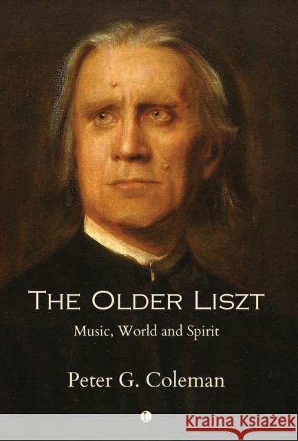 The Older Liszt: Music, World and Spirit Peter Coleman 9780718897154