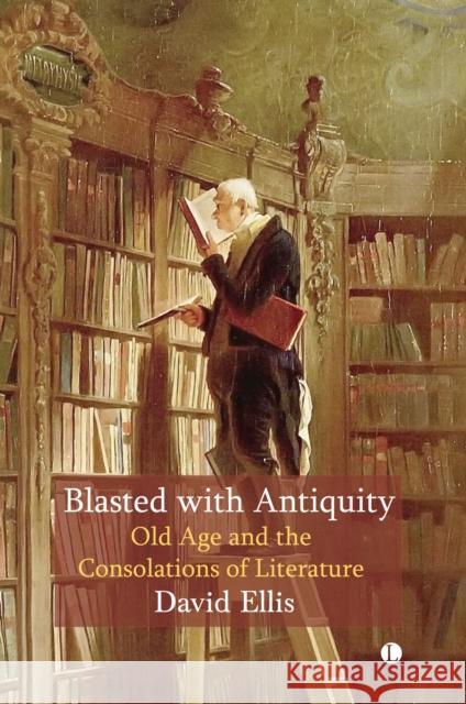 Blasted with Antiquity: Old Age and the Consolations of Literature David Ellis 9780718897185