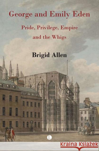 George and Emily Eden: Pride, Privilege, Empire and the Whigs Brigid Allen 9780718897451