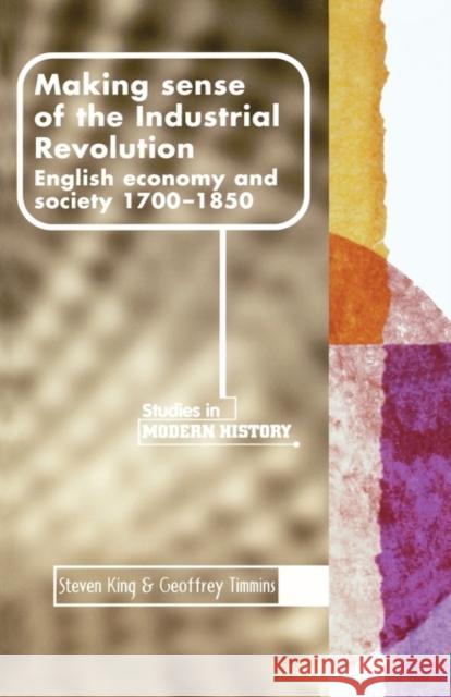 Making Sense of the Industrial Revolution: English Economy and Society, 1700-1850 King, Steve 9780719050220 Manchester University Press