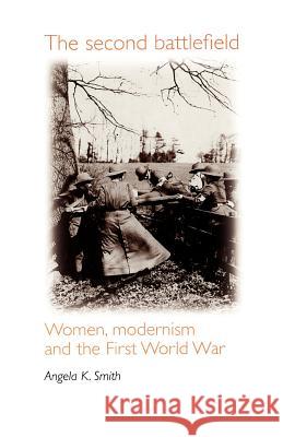 The Second Battlefield: Women, Modernism and the First World War Smith, Angela 9780719053016