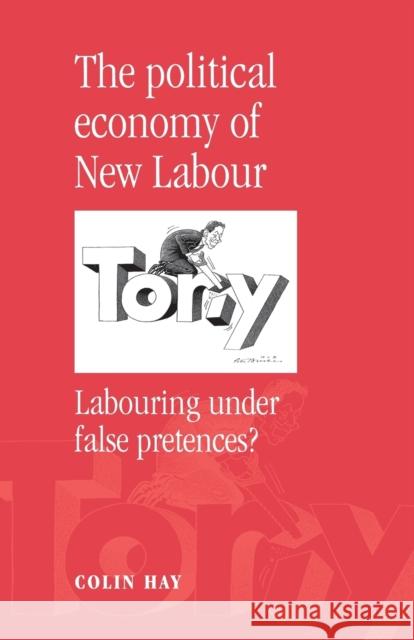 The Political Economy of New Labour: Labouring Under False Pretences? Hay, Colin 9780719054822 Manchester University Press