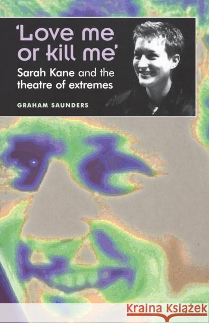 'Love Me or Kill Me': Sarah Kane and the Theatre of Extremes Saunders, Graham 9780719059568 Manchester University Press