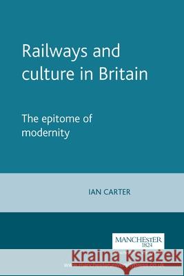 Railways and Culture in Britain: The Epitome of Modernity Carter, Ian 9780719059667 MANCHESTER UNIVERSITY PRESS