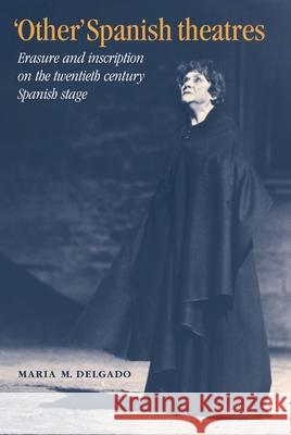 'Other' Spanish Theatres: Erasure and Inscription on the Twentieth-Century Spanish Stage Delgado, Maria M. 9780719059766
