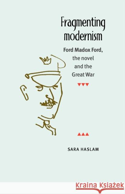 Fragmenting Modernism: Ford Madox Ford, the Novel and the Great War Haslam, Sara 9780719060564