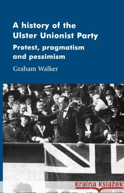 A History of the Ulster Unionist Party: Protest, Pragmatism and Pessimism Walker, Graham 9780719061097