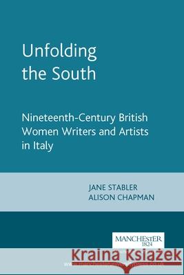 Unfolding the South: Nineteenth-Century British Women Writers and Artists in Italy Chapman, Alison 9780719061301