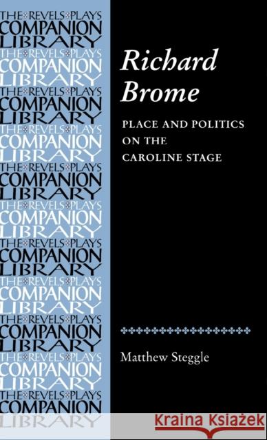 Richard Brome: Place and Politics on the Caroline Stage Steggle, Matthew 9780719063589 0