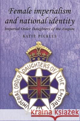 Female Imperialism and National Identity: Imperial Order Daughters of the Empire Pickles, Katie 9780719063916