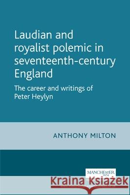 Laudian and Royalist Polemic in Seventeenth-Century England: The Career and Writings of Peter Heylyn Milton, Anthony 9780719064456 Manchester University Press