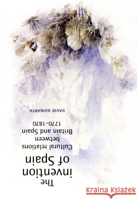 The Invention of Spain: Cultural Relations Between Britain and Spain, 1770-1870 Howarth, David 9780719065637 Manchester University Press