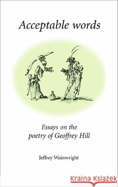 Acceptable Words: Essays on the Poetry of Geoffrey Hill Wainwright, Jeffrey 9780719067549