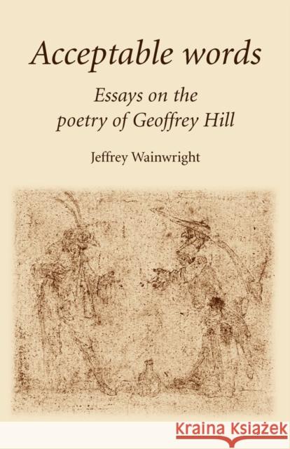 Acceptable Words: Essays on the Poetry of Geoffrey Hill Wainwright, Jeffrey 9780719067556