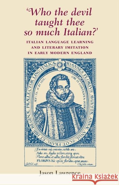'Who the Devil Taught Thee So Much Italian?': Italian Language Learning and Literary Imitation in Early Modern England Lawrence, Jason 9780719069154 Manchester University Press