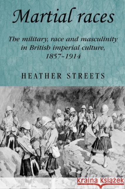 Martial Races: The Military, Race and Masculinity in British Imperial Culture, 1857-1914 Streets, Heather 9780719069635