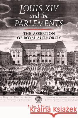 Louis XIV and the Parlements: The Assertion of Royal Authority Hurt, John J. 9780719069802