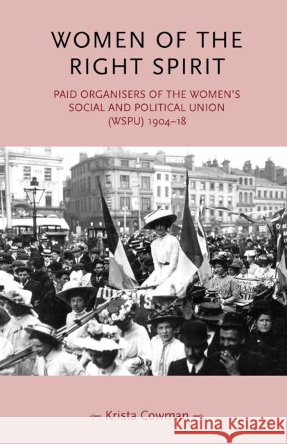 Women of the Right Spirit: Paid Organisers of the Women's Social and Political Union (Wspu), 1904–18 Krista Cowman 9780719070037