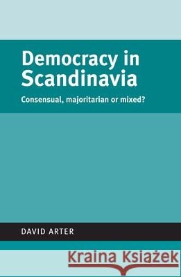Democracy in Scandinavia: Consensual, Majoritarian or Mixed? Arter, David 9780719070471 Manchester University Press