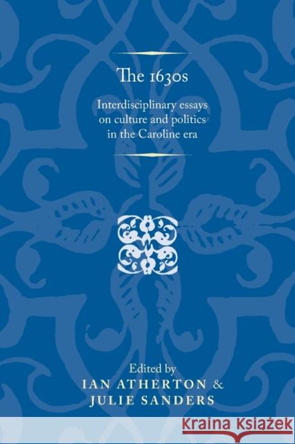The 1630s: Interdisciplinary Essays on Culture and Politics in the Caroline Era Atherton, Ian 9780719071591 Manchester University Press