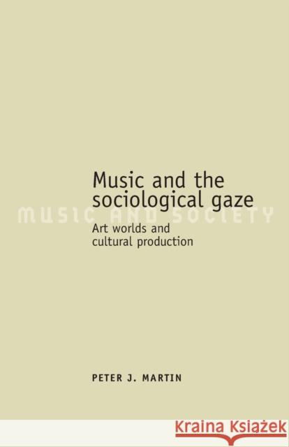 Music and the Sociological Gaze: Art Worlds and Cultural Production Martin, Peter J. 9780719072178 Manchester University Press