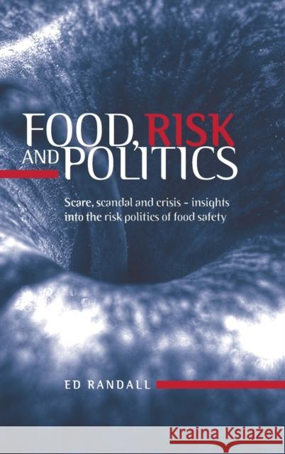 Food, Risk and Politics : Scare, Scandal and Crisis - Insights into the Risk Politics of Food Safety Ed Randall 9780719072307 