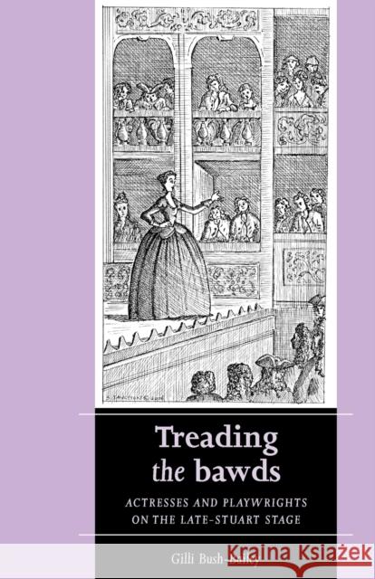 Treading the Bawds: Actresses and Playwrights on the Late Stuart Stage Bush-Bailey, Gilli 9780719072512 MANCHESTER UNIVERSITY PRESS