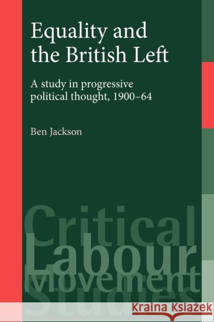 Equality and the British Left: A Study in Progressive Political Thought, 1900-64 Jackson, Ben 9780719073076 Manchester University Press
