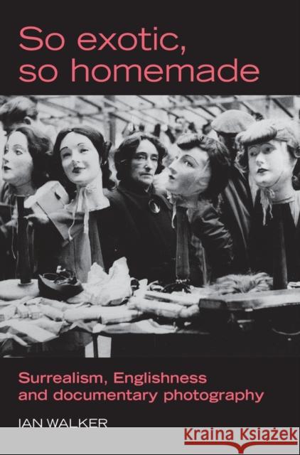 So Exotic, So Homemade: Surrealism, Englishness and Documentary Photography Walker, Ian 9780719073403 Manchester University Press