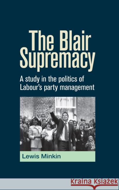 The Blair Supremacy: A Study in the Politics of Labour's Party Management Minkin, Lewis 9780719073793