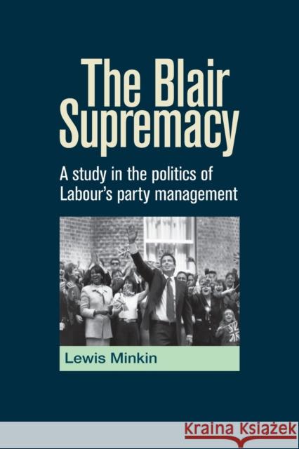 The Blair Supremacy: A study in the politics of Labour's party management Minkin, Lewis 9780719073809 Manchester University Press