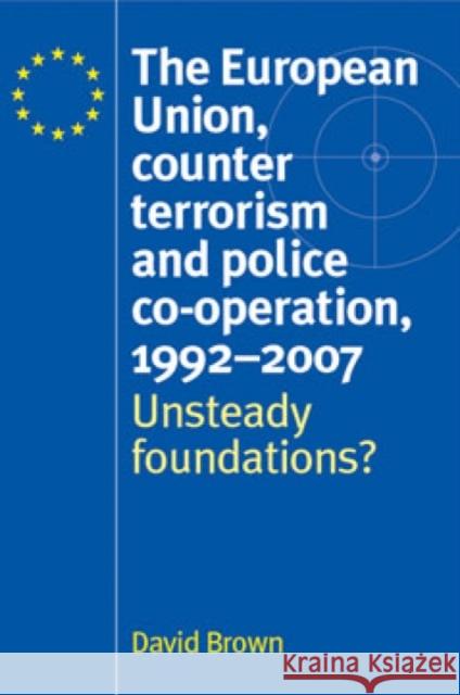The European Union, Counter Terrorism and Police Co-Operation, 1991-2007: Unsteady Foundations? Brown, David 9780719074646 Manchester University Press