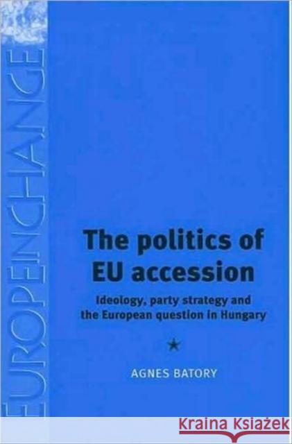 The Politics of EU Accession: Ideology, Party Strategy and the European Question in Hungary Batory, Agnes 9780719075285 Manchester University Press
