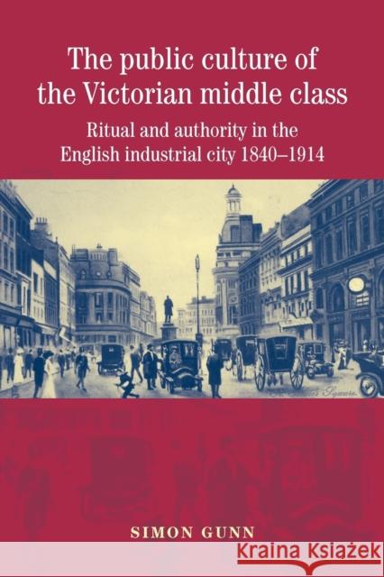 The Public Culture of the Victorian Middle Class: Ritual and Authority in the English Industrial City 1840-1914 Gunn, Simon 9780719075469