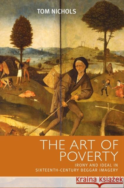 The Art of Poverty : Irony and Ideal in Sixteenth-Century Beggar Imagery Tom Nichols 9780719075827 